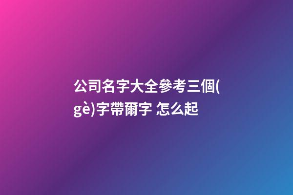 公司名字大全參考三個(gè)字帶爾字 怎么起-第1張-公司起名-玄機(jī)派